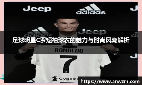 足球明星C罗短袖球衣的魅力与时尚风潮解析