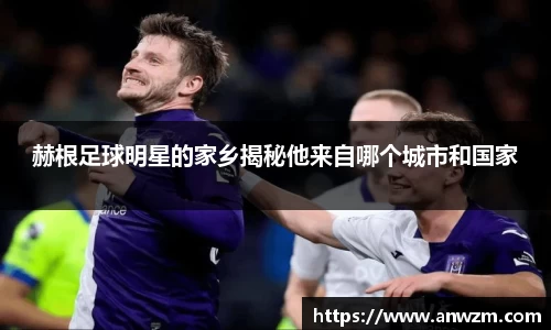 赫根足球明星的家乡揭秘他来自哪个城市和国家