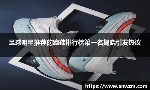 足球明星推荐的跑鞋排行榜第一名揭晓引发热议