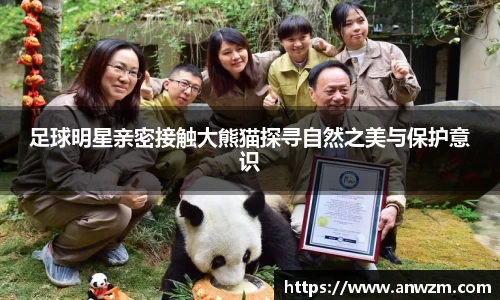 足球明星亲密接触大熊猫探寻自然之美与保护意识